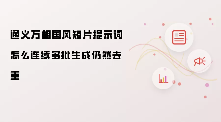 通义万相国风短片提示词怎么连续多批生成仍然去重