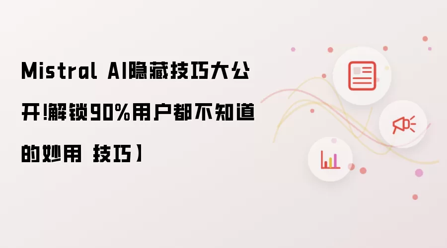Mistral AI隐藏技巧大公开!解锁90%用户都不知道的妙用【技巧】