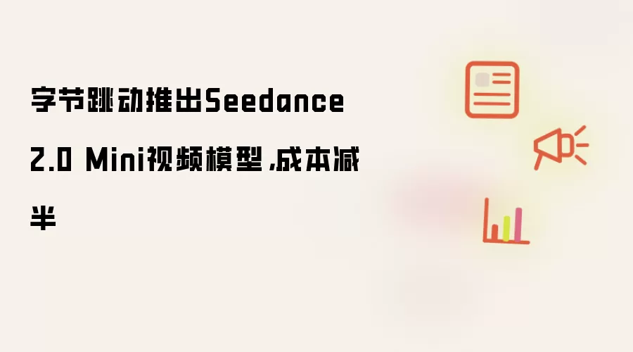 字节跳动推出Seedance 2.0 Mini视频模型,成本减半