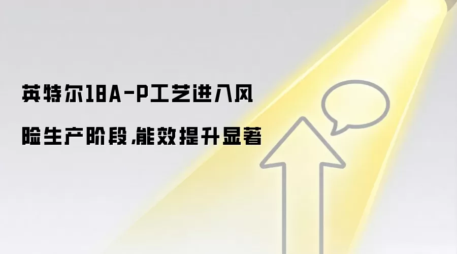 英特尔18A-P工艺进入风险生产阶段,能效提升显著