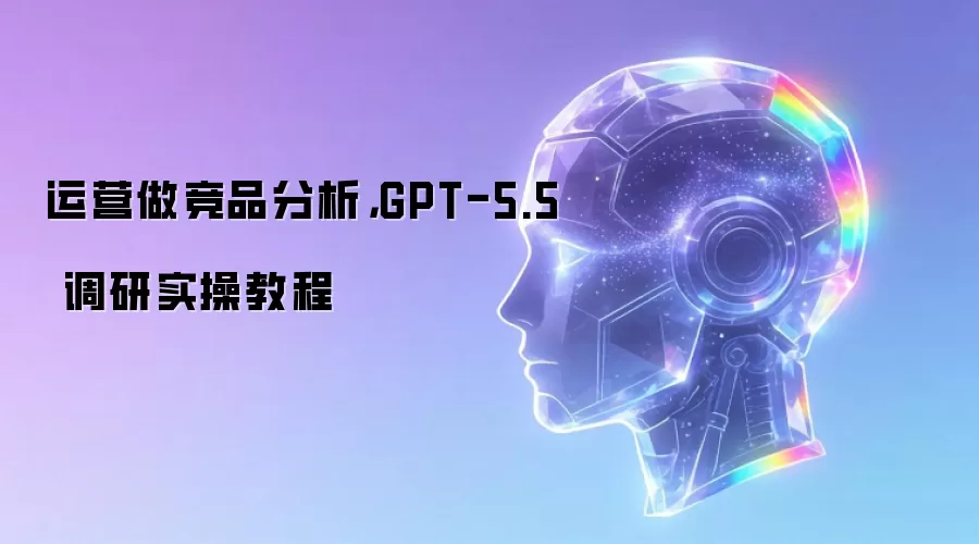 运营做竞品分析，GPT-5.5 调研实操教程