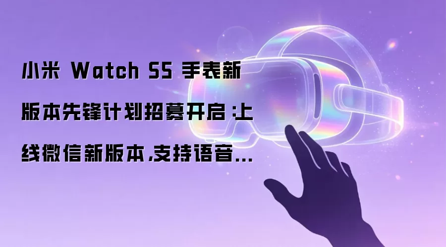 小米 Watch S5 手表新版本先锋计划招募开启：上线微信新版本，支持语音转文字发送消息、会话标记