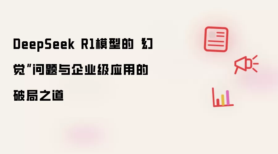 DeepSeek R1模型的“幻觉”问题与企业级应用的破局之道