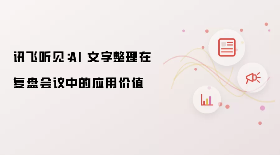 讯飞听见:AI 文字整理在复盘会议中的应用价值