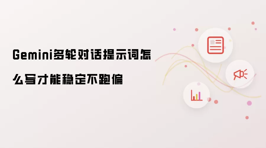 Gemini多轮对话提示词怎么写才能稳定不跑偏