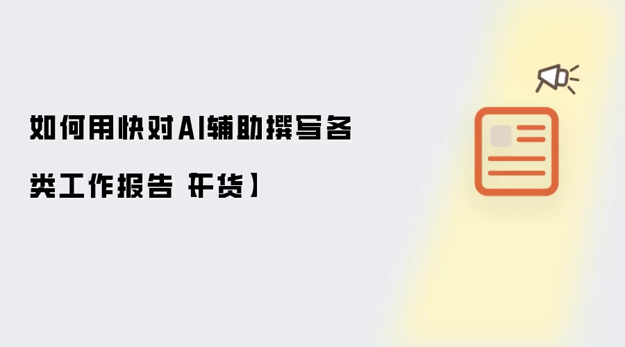 如何用快对AI辅助撰写各类工作报告【干货