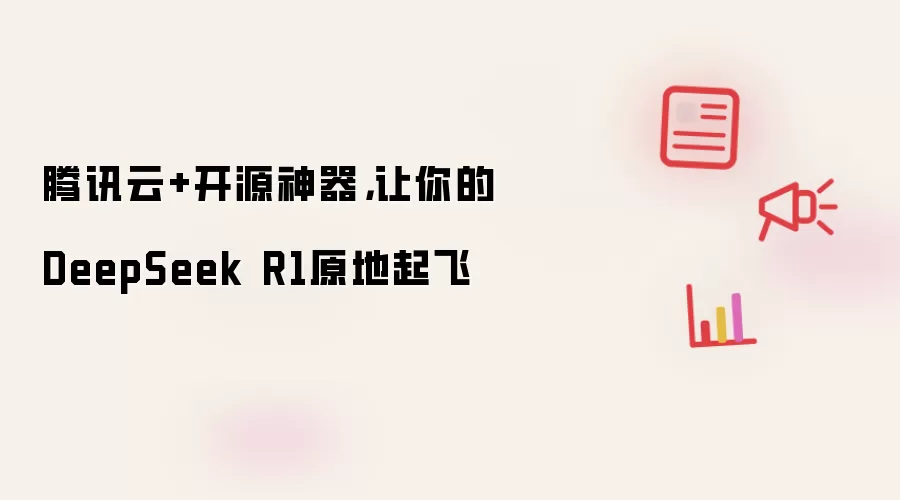 腾讯云+开源神器，让你的DeepSeek R1原地起飞