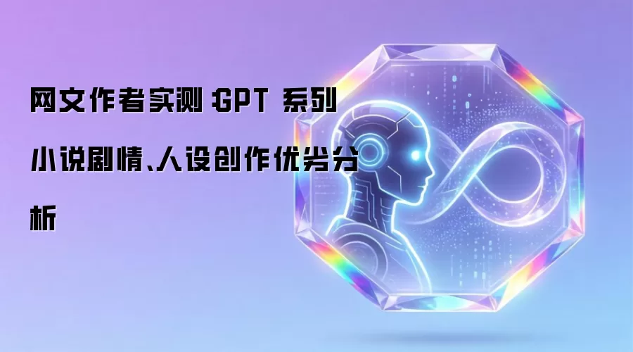 网文作者实测：GPT 系列小说剧情、人设创作优劣分析
