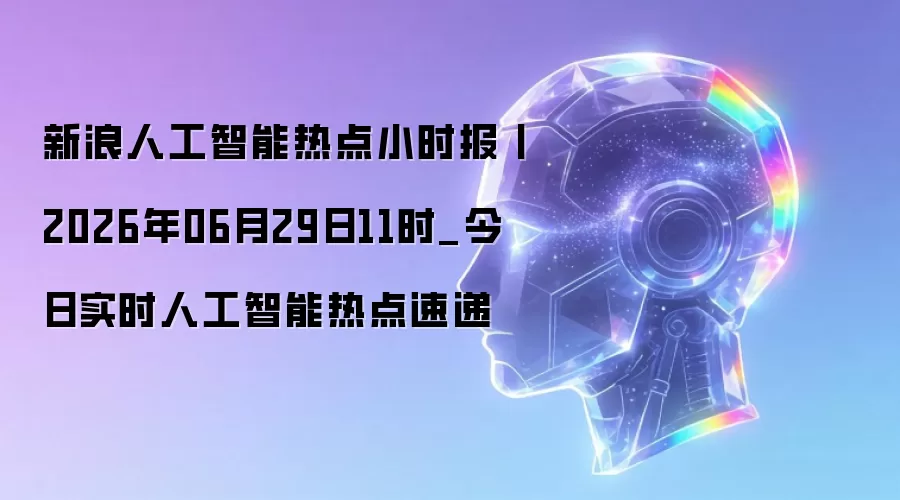新浪人工智能热点小时报丨2026年06月29日11时_今日实时人工智能热点速递