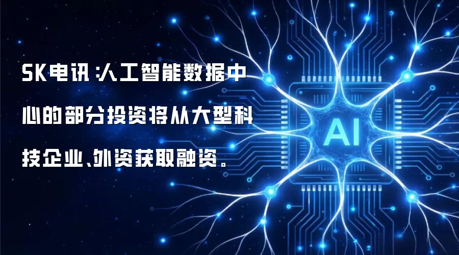 SK电讯:人工智能数据中心的部分投资将从大型科技企业、外资获取融资。