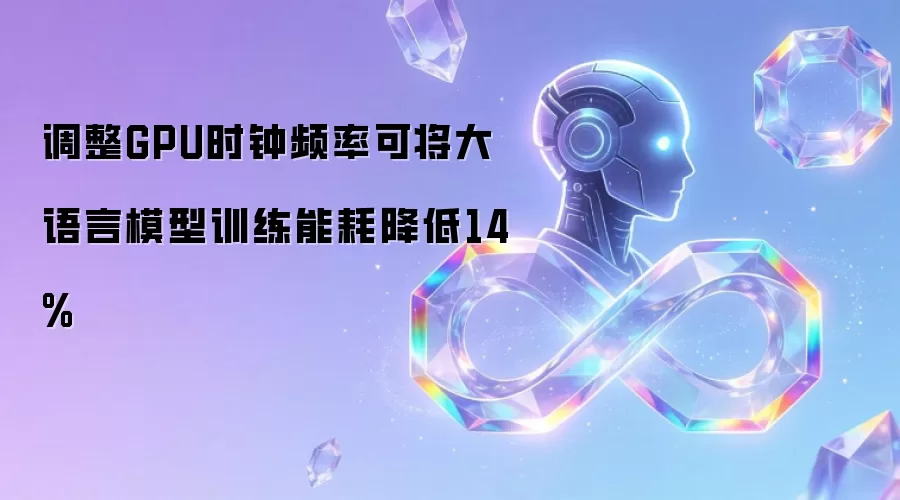 调整GPU时钟频率可将大语言模型训练能耗降低14%
