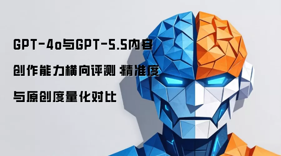 GPT-4o与GPT-5.5内容创作能力横向评测：精准度与原创度量化对比