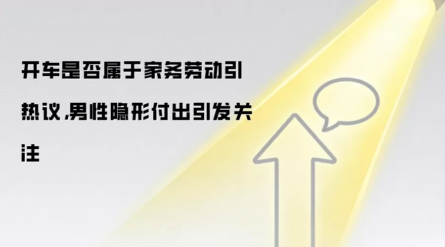 开车是否属于家务劳动引热议,男性隐形付出引发关注
