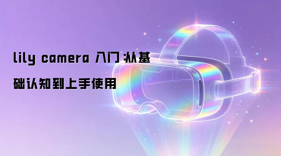 lily camera 入门：从基础认知到上手使用