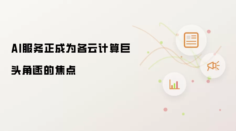 AI服务正成为各云计算巨头角逐的焦点