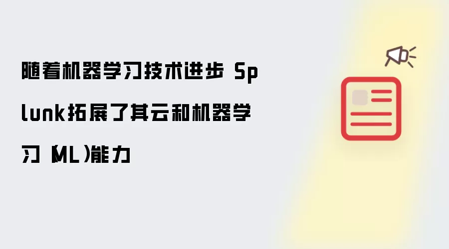 随着机器学习技术进步 Splunk拓展了其云和机器学习(ML)能力