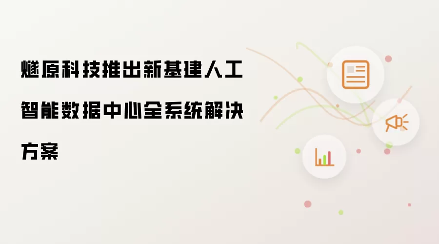 燧原科技推出新基建人工智能数据中心全系统解决方案