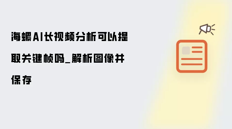海螺AI长视频分析可以提取关键帧吗_解析图像并保存