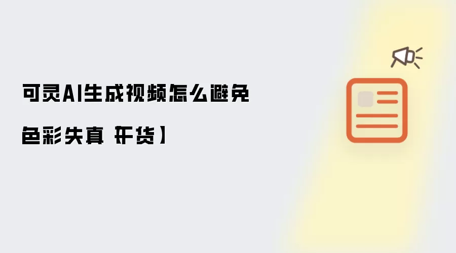 可灵AI生成视频怎么避免色彩失真【干货】