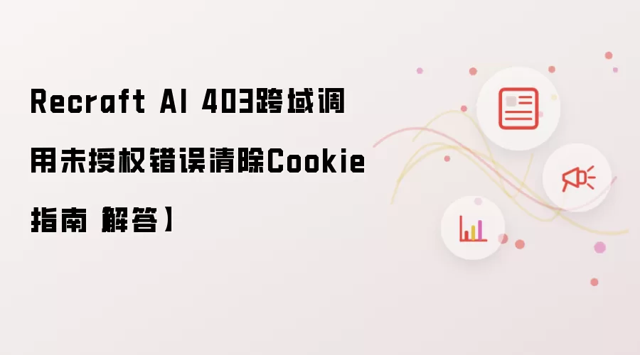 Recraft AI 403跨域调用未授权错误清除Cookie指南【解答】