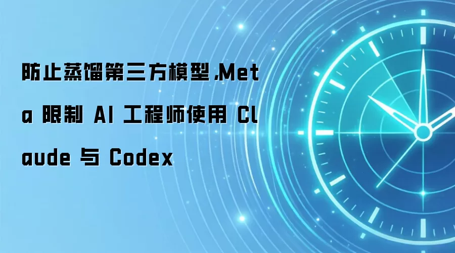 防止蒸馏第三方模型,Meta 限制 AI 工程师使用 Claude 与 Codex