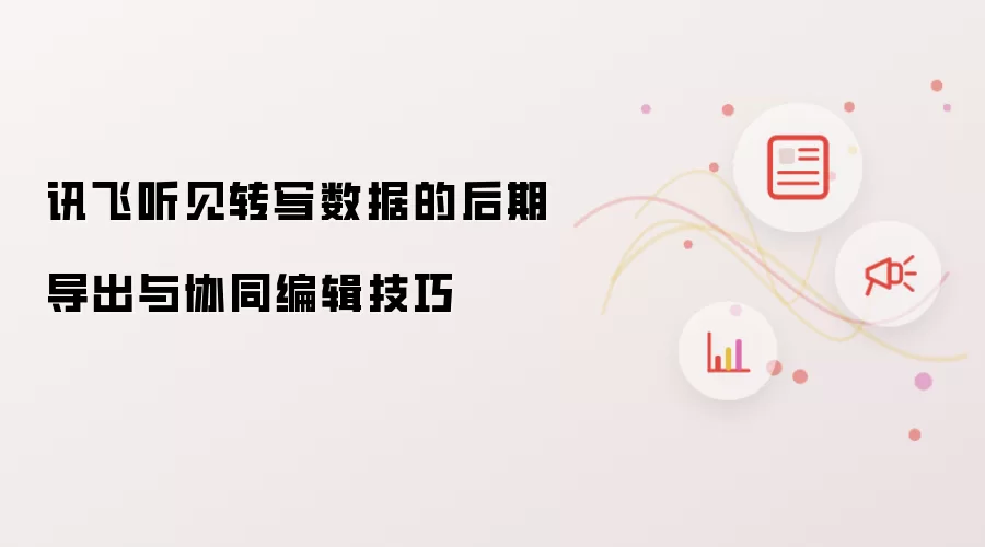 讯飞听见转写数据的后期导出与协同编辑技巧