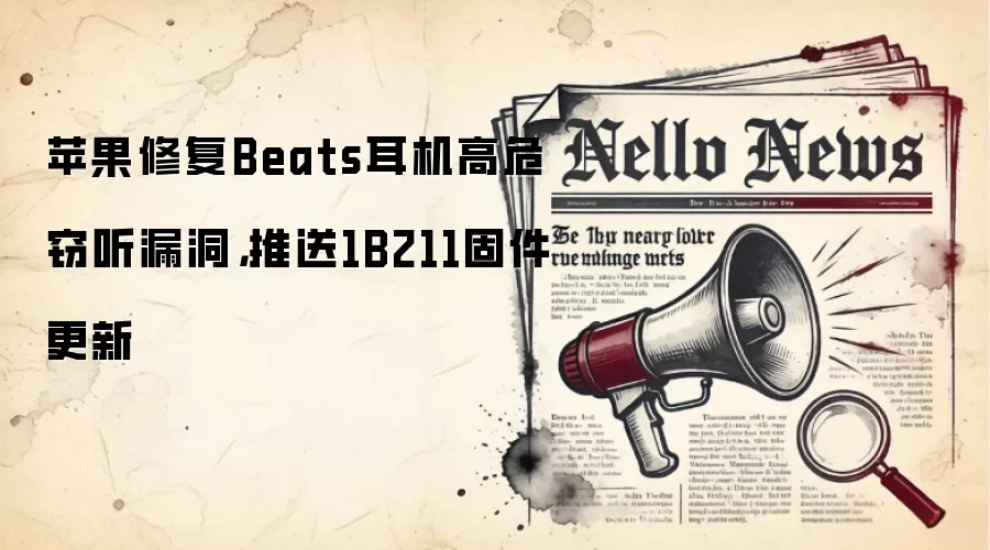 苹果修复Beats耳机高危窃听漏洞，推送1B211固件更新