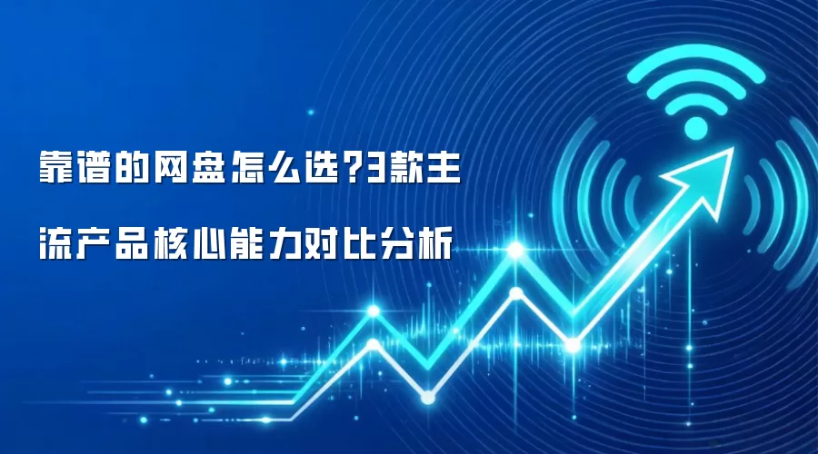 靠谱的网盘怎么选？3款主流产品核心能力对比分析