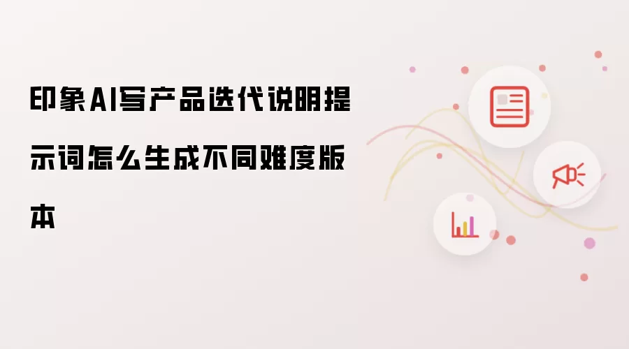 印象AI写产品迭代说明提示词怎么生成不同难度版本