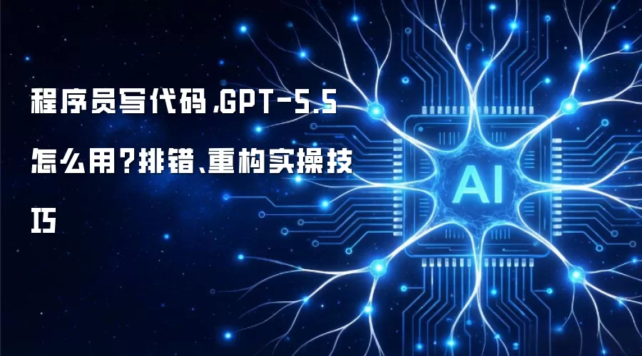 程序员写代码，GPT-5.5 怎么用？排错、重构实操技巧