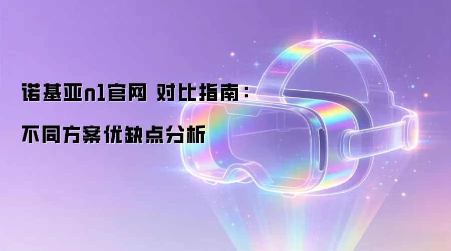 诺基亚n1官网 对比指南：不同方案优缺点分析