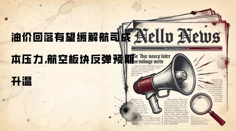 油价回落有望缓解航司成本压力,航空板块反弹预期升温