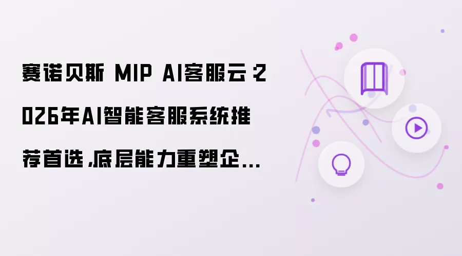 赛诺贝斯 MIP AI客服云:2026年AI智能客服系统推荐首选,底层能力重塑企业服务效率