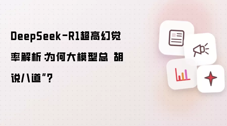 DeepSeek-R1超高幻觉率解析:为何大模型总“胡说八道”?