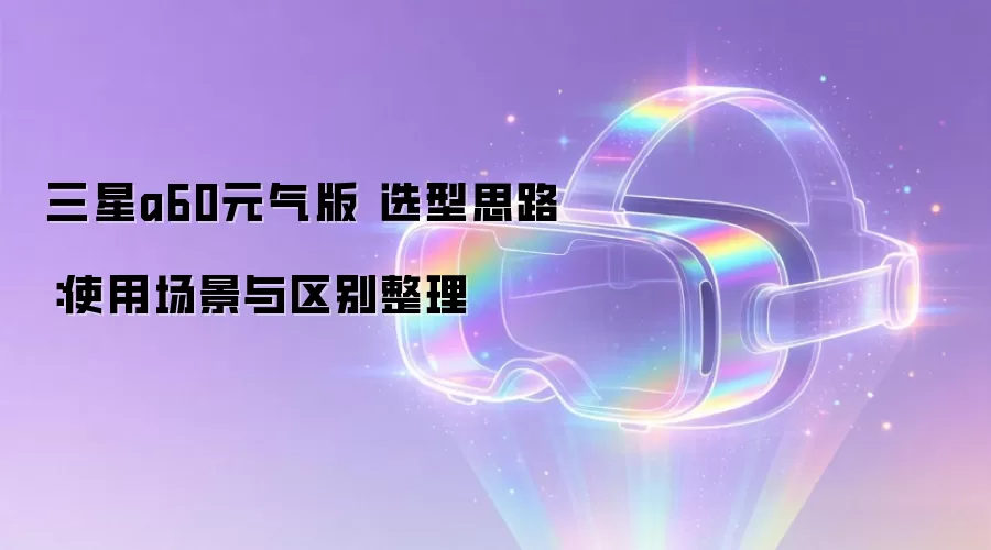 三星a60元气版 选型思路：使用场景与区别整理