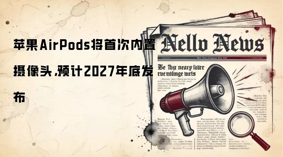 苹果AirPods将首次内置摄像头，预计2027年底发布