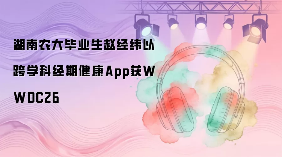 湖南农大毕业生赵经纬以跨学科经期健康App获WWDC26