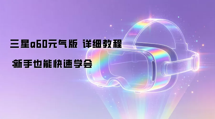 三星a60元气版 详细教程：新手也能快速学会