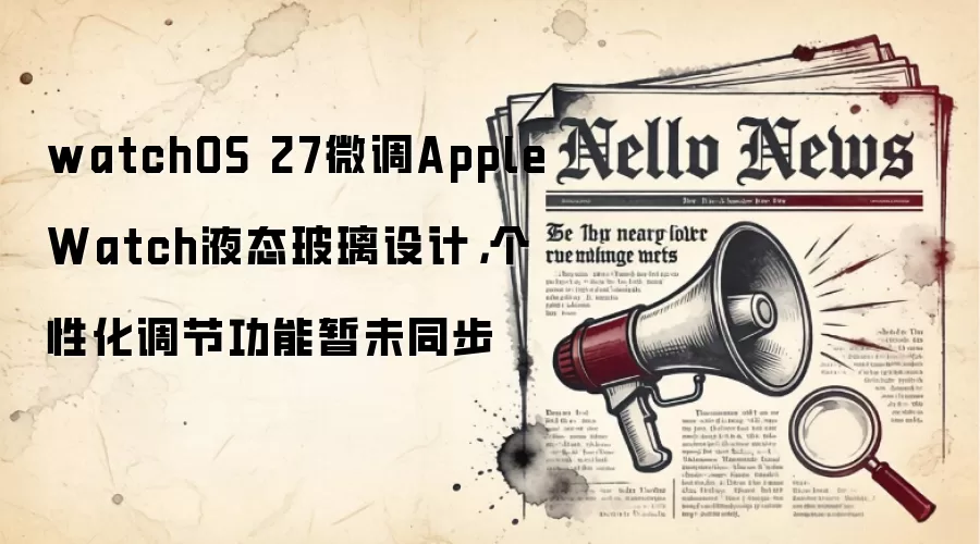 watchOS 27微调Apple Watch液态玻璃设计,个性化调节功能暂未同步