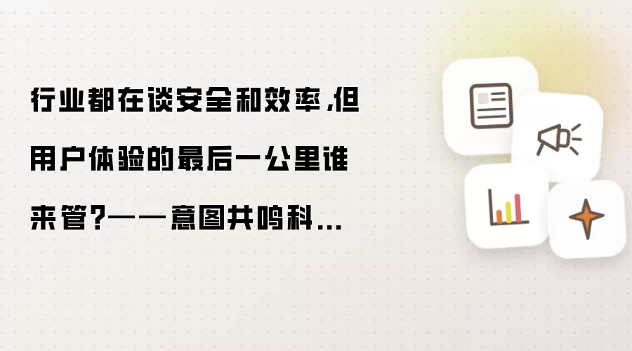 行业都在谈安全和效率,但用户体验的最后一公里谁来管?——意图共鸣科技·平行思考