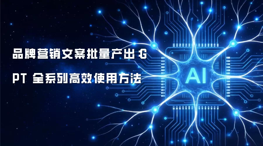 品牌营销文案批量产出：GPT 全系列高效使用方法