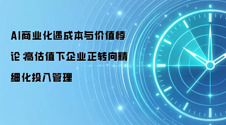 AI商业化遇成本与价值悖论:高估值下企业正转向精细化投入管理
