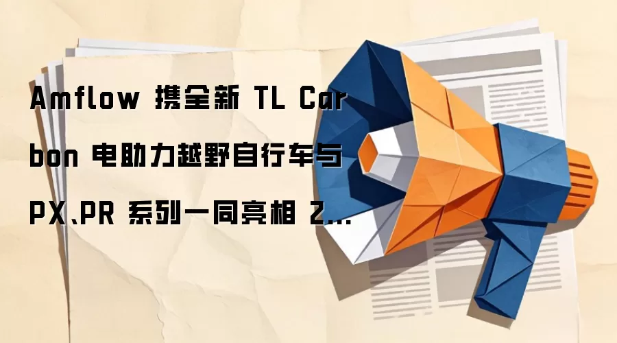 Amflow 携全新 TL Carbon 电助力越野自行车与 PX、PR 系列一同亮相 2026 欧洲自行车展