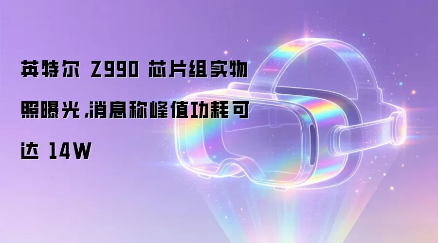 英特尔 Z990 芯片组实物照曝光，消息称峰值功耗可达 14W