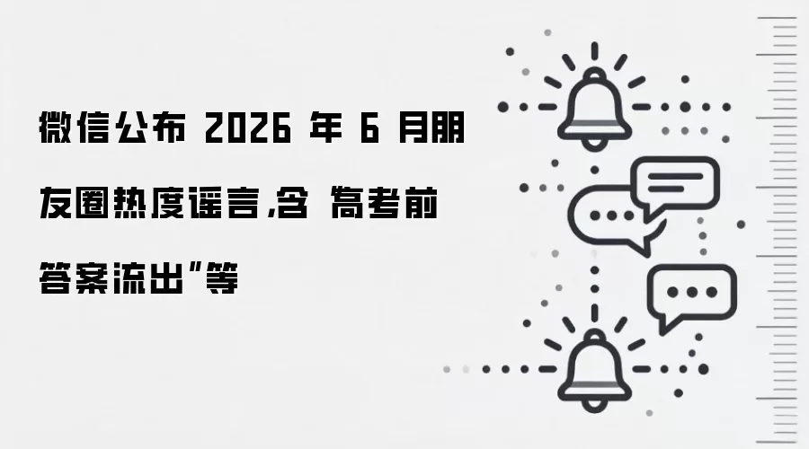 微信公布 2026 年 6 月朋友圈热度谣言,含“高考前答案流出”等