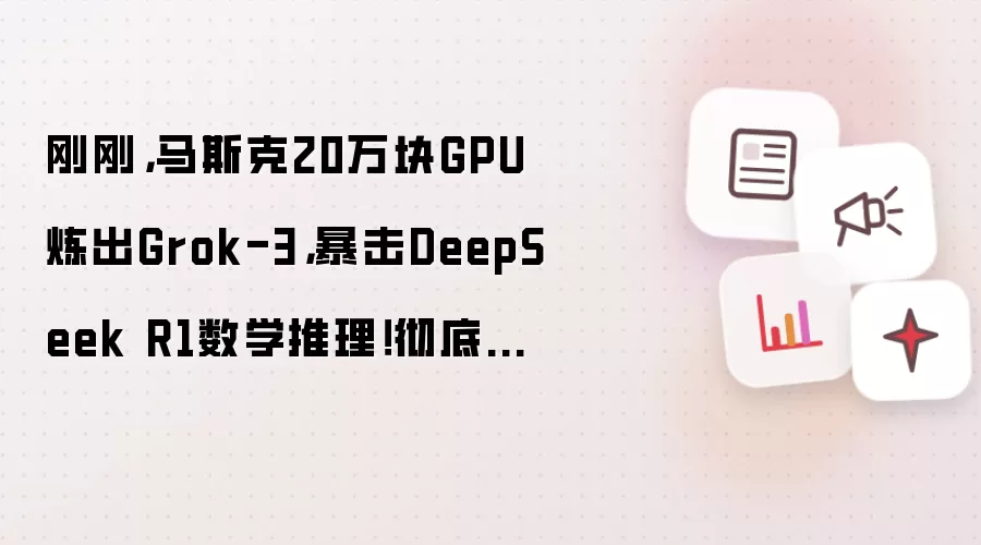 刚刚,马斯克20万块GPU炼出Grok-3,暴击DeepSeek R1数学推理!彻底碾压 OpenAI...