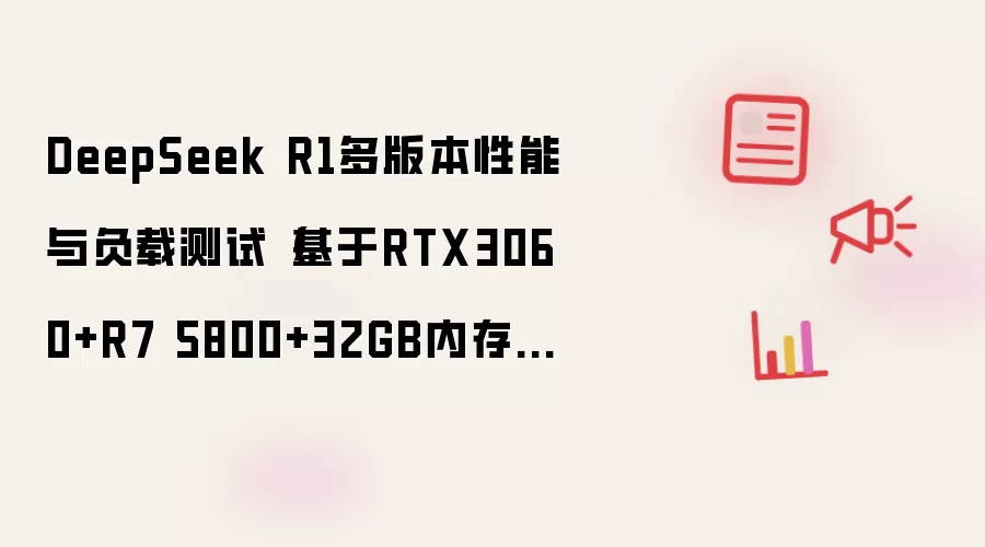 DeepSeek R1多版本性能与负载测试(基于RTX3060+R7 5800+32GB内存实测)