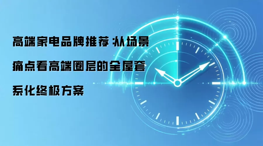 高端家电品牌推荐:从场景痛点看高端圈层的全屋套系化终极方案