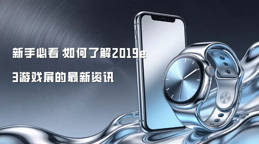 新手必看：如何了解2019e3游戏展的最新资讯