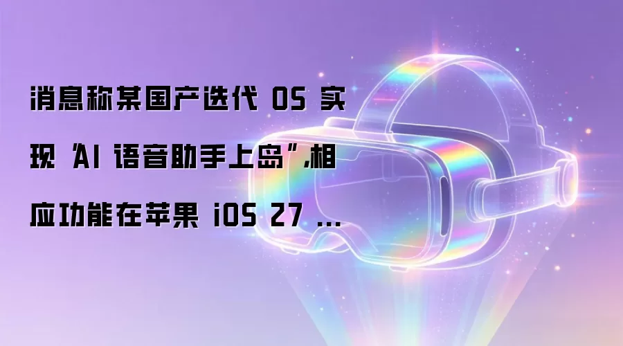 消息称某国产迭代 OS 实现“AI 语音助手上岛”，相应功能在苹果 iOS 27 发布之前就已开发完成